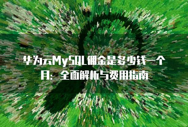 华为云MySQL佣金是多少钱一个月:全面解析与费用指南