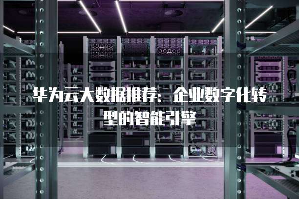 华为云大数据推荐:企业数字化转型的智能引擎