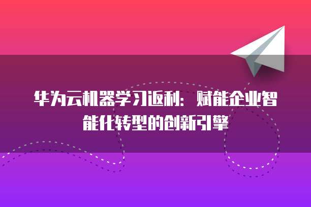 华为云机器学习返利:赋能企业智能化转型的创新引擎