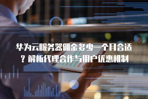华为云服务器佣金多少一个月合适?解析代理合作与用户优惠机制