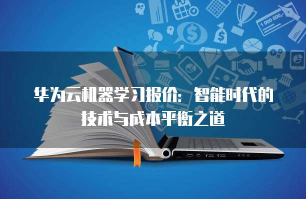 华为云机器学习报价:智能时代的技术与成本平衡之道