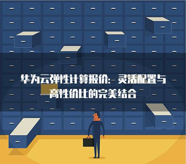 华为云弹性计算报价：灵活配置与高性价比的完美结合