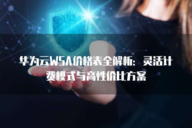 华为云WSA价格表全解析:灵活计费模式与高性价比方案