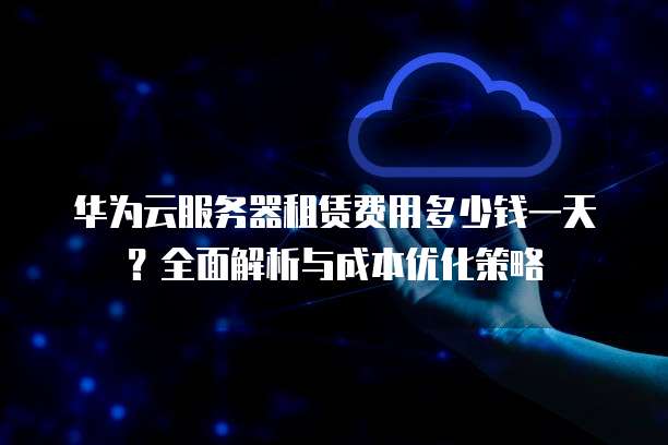 华为云服务器租赁费用多少钱一天?全面解析与成本优化策略