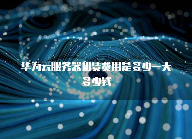 华为云服务器租赁费用是多少一天多少钱