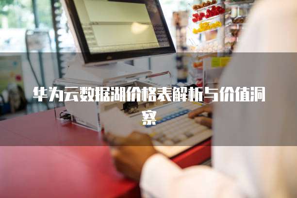 华为云数据湖价格表解析与价值洞察