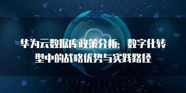 华为云数据库政策分析：数字化转型中的战略优势与实践路径