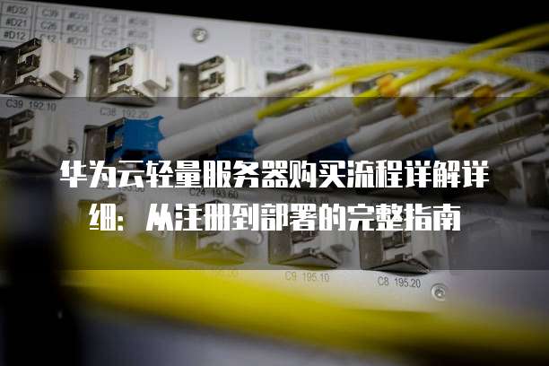 华为云轻量服务器购买流程详解详细:从注册到部署的完整指南