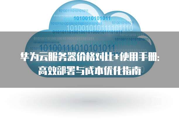 华为云服务器价格对比+使用手册:高效部署与成本优化指南