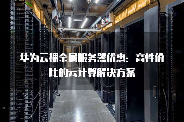 华为云裸金属服务器优惠:高性价比的云计算解决方案