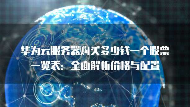 华为云服务器购买多少钱一个股票一览表：全面解析价格与配置