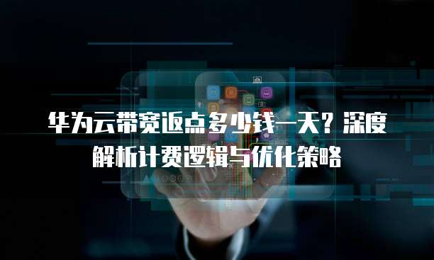 华为云带宽返点多少钱一天?深度解析计费逻辑与优化策略