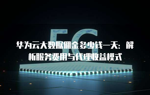 华为云大数据佣金多少钱一天：解析服务费用与代理收益模式