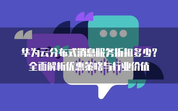 华为云分布式消息服务折扣多少?全面解析优惠策略与行业价值