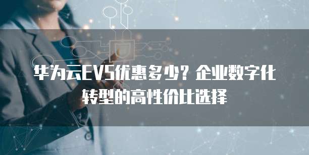 华为云EVS优惠多少?企业数字化转型的高性价比选择