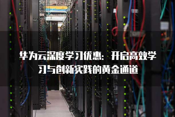 华为云深度学习优惠:开启高效学习与创新实践的黄金通道