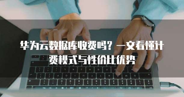 华为云数据库收费吗?一文看懂计费模式与性价比优势