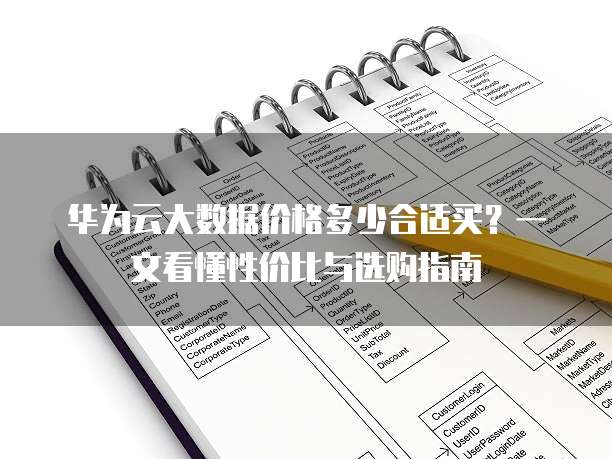 华为云大数据价格多少合适买?一文看懂性价比与选购指南