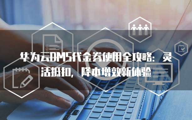 华为云DMS代金券使用全攻略:灵活抵扣,降本增效新体验