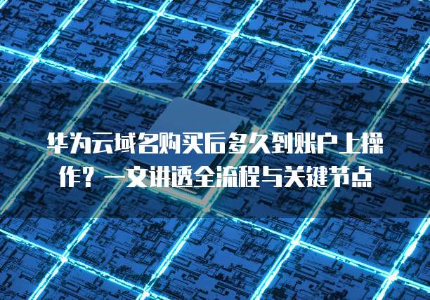 华为云域名购买后多久到账户上操作?一文讲透全流程与关键节点