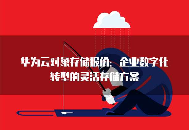 华为云对象存储报价:企业数字化转型的灵活存储方案
