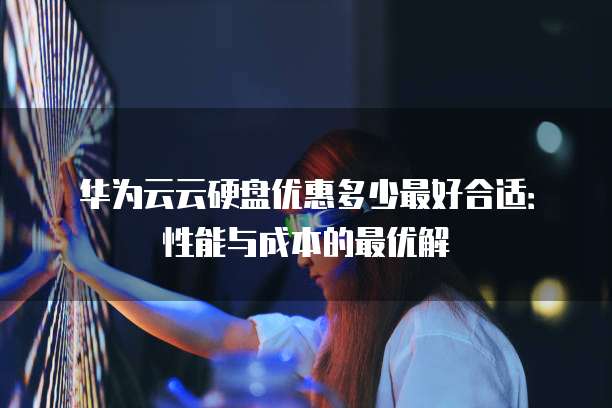 华为云云硬盘优惠多少最好合适:性能与成本的最优解