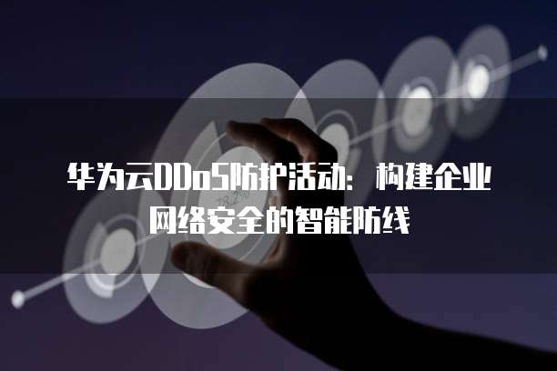 华为云DDoS防护活动:构建企业网络安全的智能防线