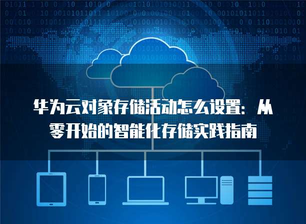 华为云对象存储活动怎么设置:从零开始的智能化存储实践指南