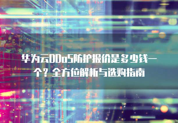 华为云DDoS防护报价是多少钱一个?全方位解析与选购指南