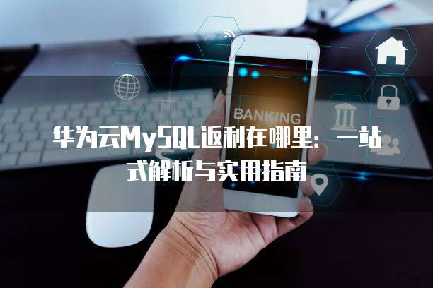 华为云MySQL返利在哪里:一站式解析与实用指南