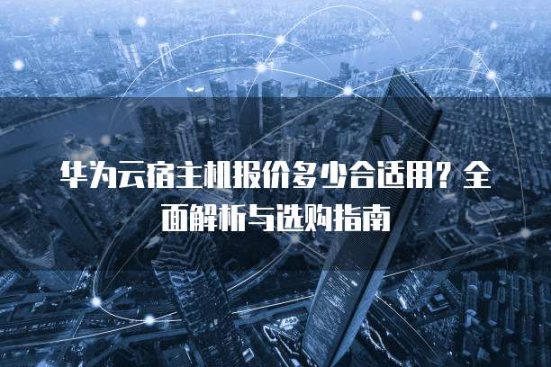 华为云宿主机报价多少合适用?全面解析与选购指南