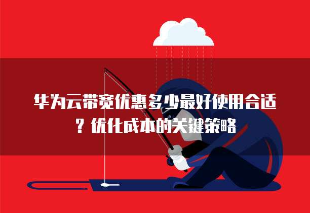 华为云带宽优惠多少最好使用合适?优化成本的关键策略