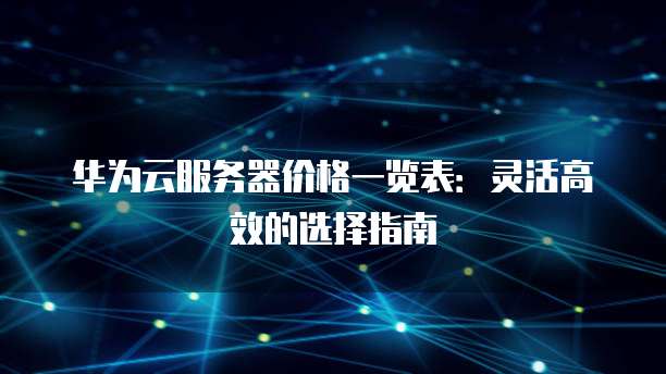 华为云服务器价格一览表:灵活高效的选择指南