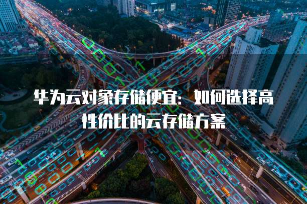 华为云对象存储便宜：如何选择高性价比的云存储方案