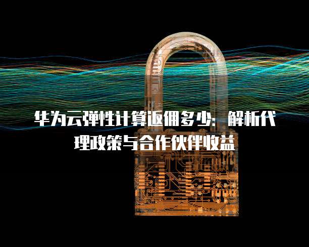 华为云弹性计算返佣多少:解析代理政策与合作伙伴收益