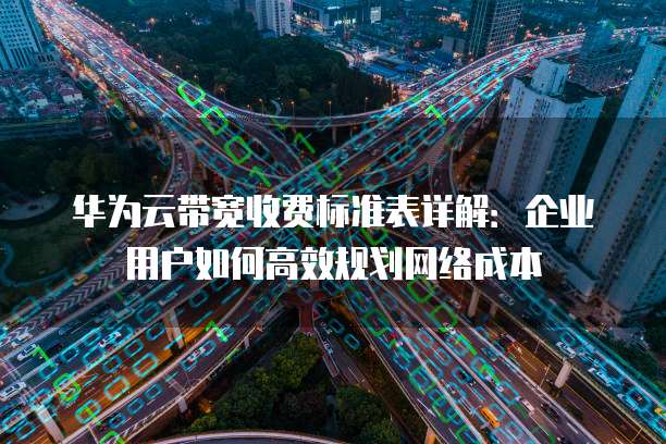华为云带宽收费标准表详解:企业用户如何高效规划网络成本
