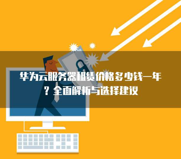 华为云服务器租赁价格多少钱一年?全面解析与选择建议