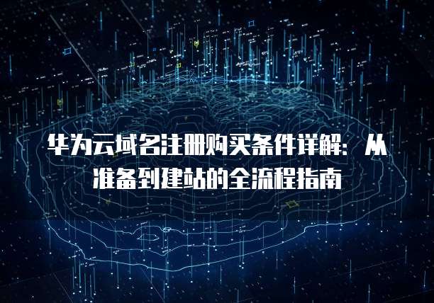 华为云域名注册购买条件详解:从准备到建站的全流程指南