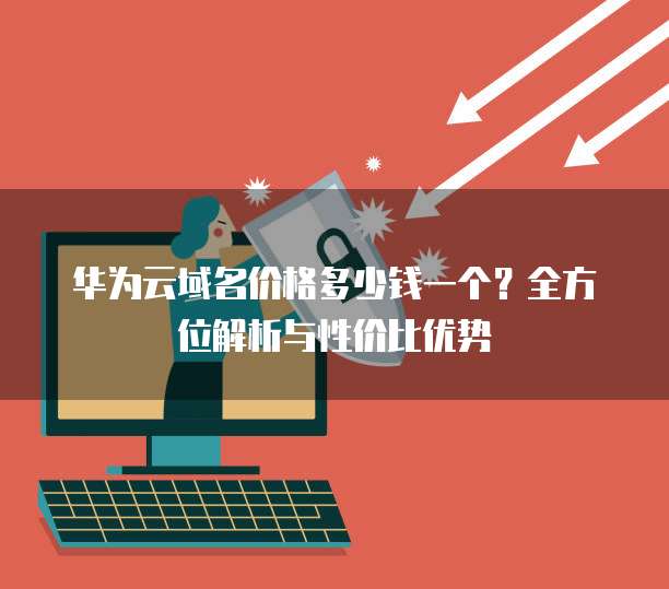 华为云域名价格多少钱一个？全方位解析与性价比优势