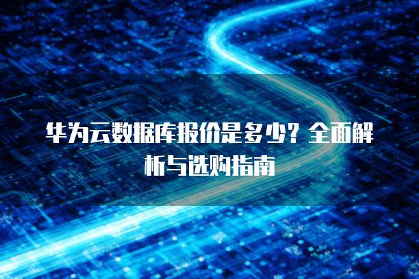 华为云数据库报价是多少?全面解析与选购指南