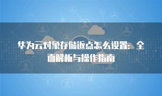 华为云对象存储返点怎么设置:全面解析与操作指南