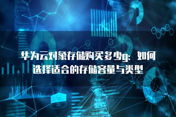 华为云对象存储购买多少g:如何选择适合的存储容量与类型