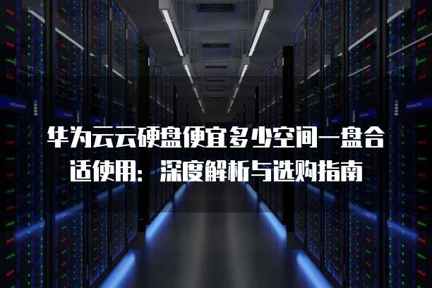 华为云云硬盘便宜多少空间一盘合适使用:深度解析与选购指南