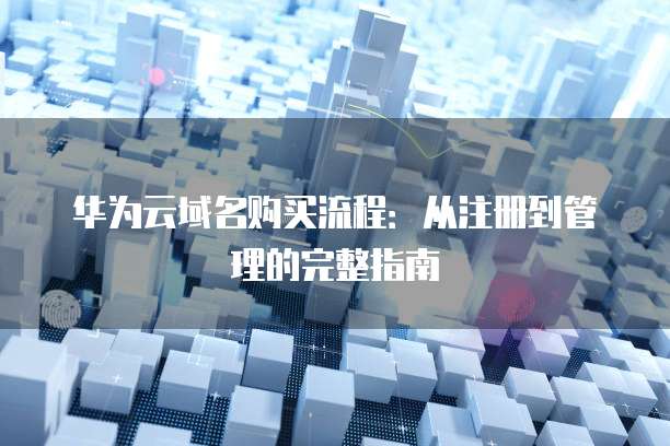 华为云域名购买流程:从注册到管理的完整指南