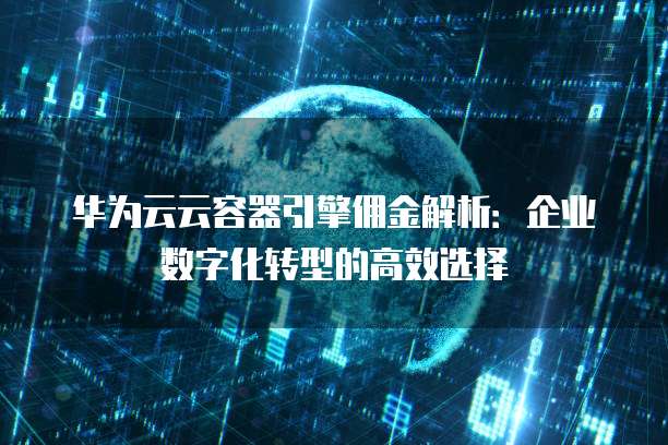 华为云云容器引擎佣金解析：企业数字化转型的高效选择