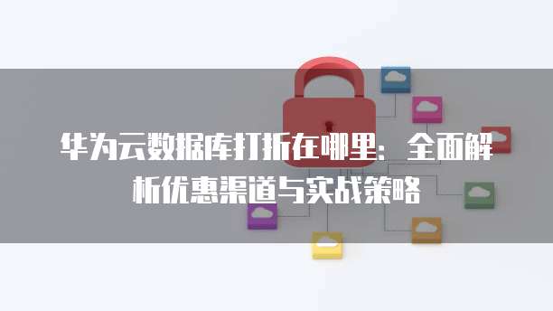 华为云数据库打折在哪里:全面解析优惠渠道与实战策略
