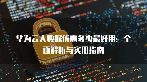 华为云大数据优惠多少最好用:全面解析与实用指南
