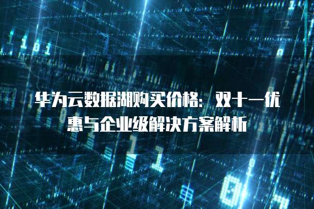 华为云数据湖购买价格:双十一优惠与企业级解决方案解析