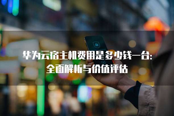 华为云宿主机费用是多少钱一台:全面解析与价值评估