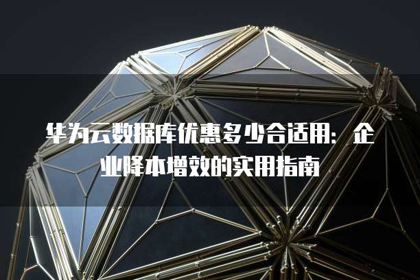 华为云数据库优惠多少合适用:企业降本增效的实用指南